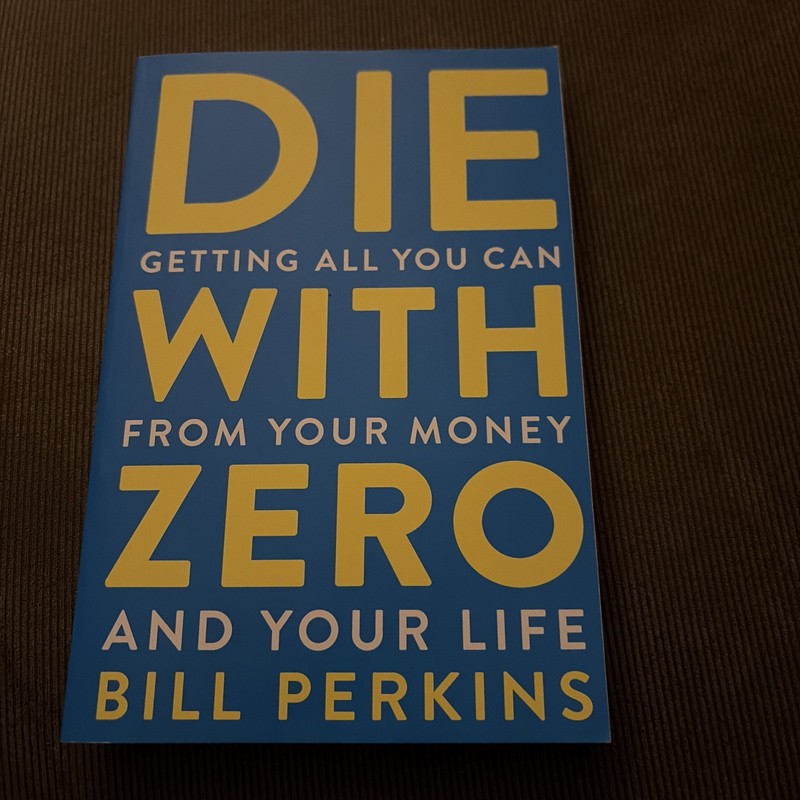 Die with Zero : Getting All You Can from Your Money and Your Life by Bill…