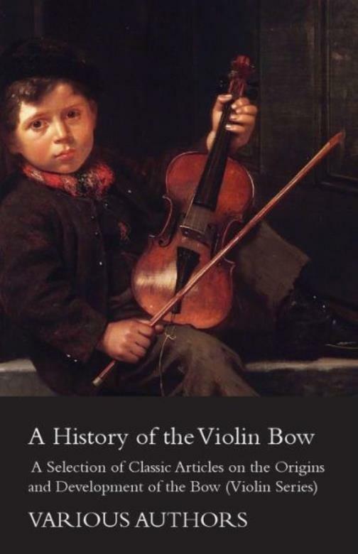 A History Of The Violin Bow - A Selection Of Classic Articles On The Origin...