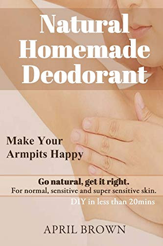 NATURAL HOMEMADE DEODORANT: MAKE YOUR ARMPIT HAPPY GO By April Brown *BRAND NEW*