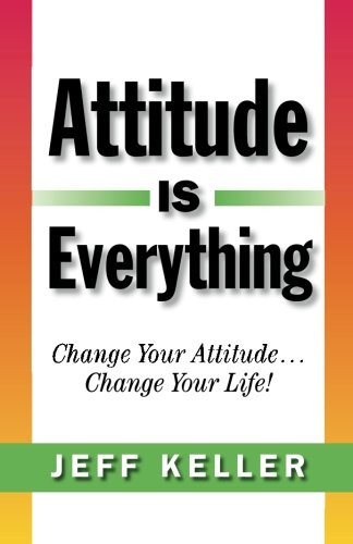 Attitude Is Everything: Change Your Attitude… Change Your Life!