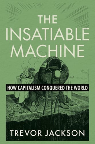 The Insatiable Machine: How Capitalism Conquered the World by Trevor Jackson