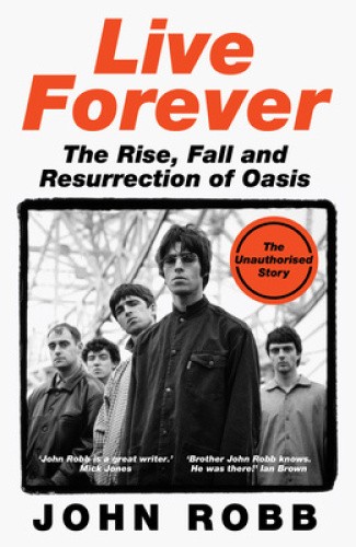Live Forever: The Rise, Fall and Resurrection of Oasis by John Robb [Hardback]