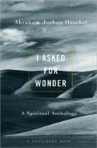 I Asked For Wonder: A Spiritual Anthology by Abraham Joshua Heschel