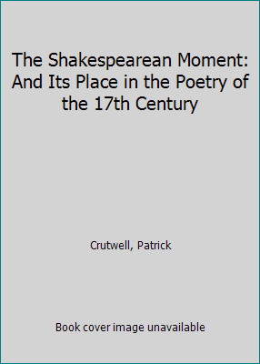 The Shakespearean Moment: And Its Place in the Poetry of the 17th Century